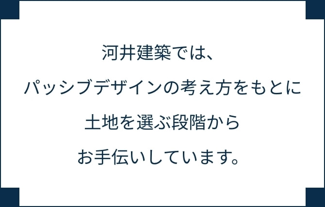 河井建築では、パッシブデザインの考え方をもとに土地を選ぶ段階からお手伝いしています